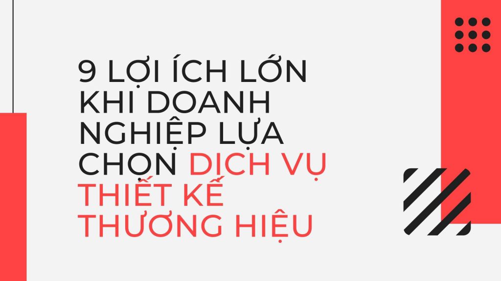 9 Lợi ích lớn khi doanh nghiệp lựa chọn dịch vụ thiết kế thương hiệu